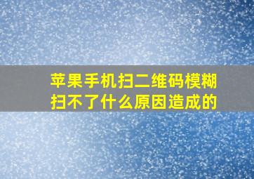 苹果手机扫二维码模糊扫不了什么原因造成的