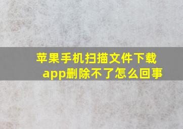 苹果手机扫描文件下载app删除不了怎么回事