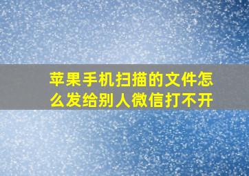 苹果手机扫描的文件怎么发给别人微信打不开