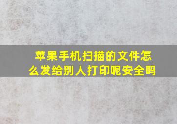 苹果手机扫描的文件怎么发给别人打印呢安全吗