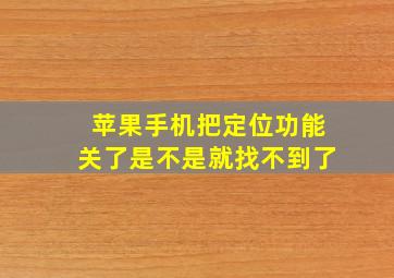 苹果手机把定位功能关了是不是就找不到了