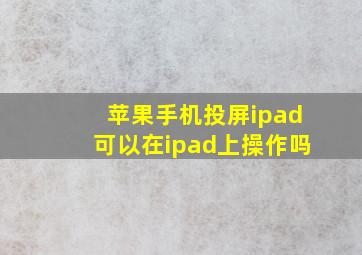 苹果手机投屏ipad可以在ipad上操作吗