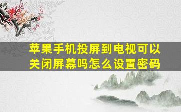 苹果手机投屏到电视可以关闭屏幕吗怎么设置密码