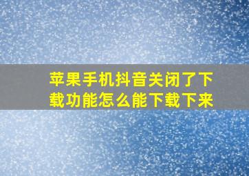 苹果手机抖音关闭了下载功能怎么能下载下来