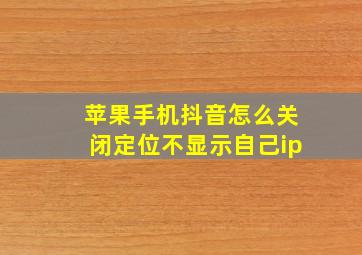 苹果手机抖音怎么关闭定位不显示自己ip