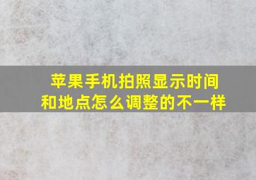 苹果手机拍照显示时间和地点怎么调整的不一样