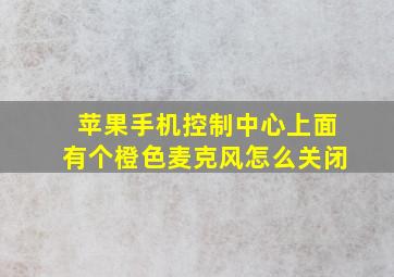 苹果手机控制中心上面有个橙色麦克风怎么关闭