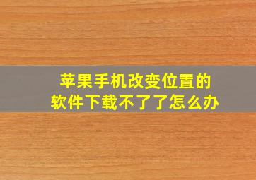 苹果手机改变位置的软件下载不了了怎么办