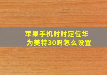 苹果手机时时定位华为美特30吗怎么设置