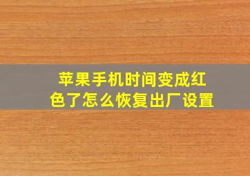 苹果手机时间变成红色了怎么恢复出厂设置