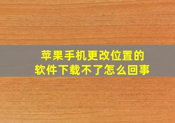 苹果手机更改位置的软件下载不了怎么回事