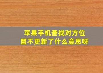 苹果手机查找对方位置不更新了什么意思呀