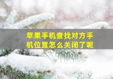 苹果手机查找对方手机位置怎么关闭了呢