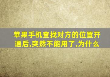 苹果手机查找对方的位置开通后,突然不能用了,为什么