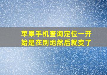 苹果手机查询定位一开始是在别地然后就变了