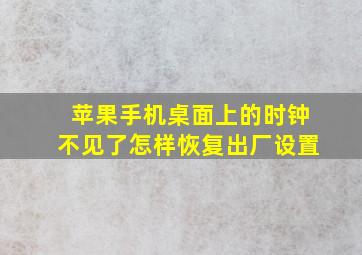 苹果手机桌面上的时钟不见了怎样恢复出厂设置