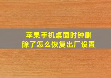 苹果手机桌面时钟删除了怎么恢复出厂设置