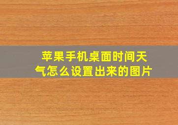 苹果手机桌面时间天气怎么设置出来的图片