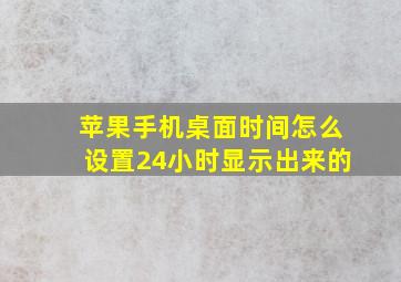 苹果手机桌面时间怎么设置24小时显示出来的