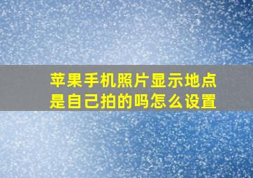 苹果手机照片显示地点是自己拍的吗怎么设置