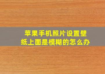 苹果手机照片设置壁纸上面是模糊的怎么办