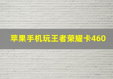 苹果手机玩王者荣耀卡460