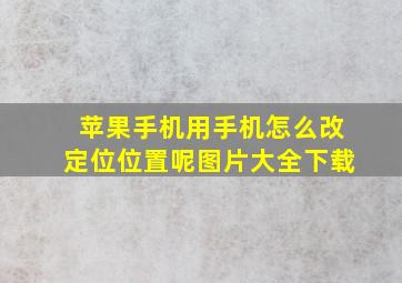 苹果手机用手机怎么改定位位置呢图片大全下载