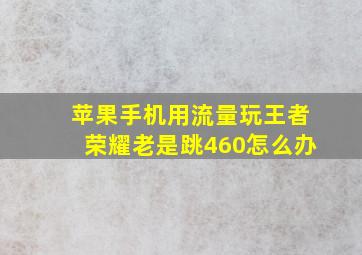 苹果手机用流量玩王者荣耀老是跳460怎么办