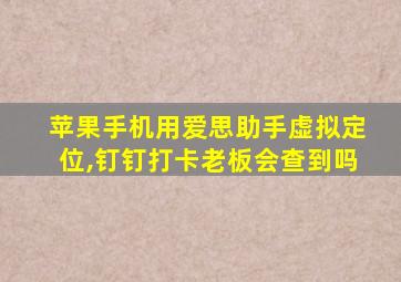 苹果手机用爱思助手虚拟定位,钉钉打卡老板会查到吗