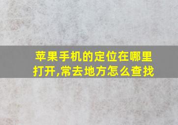 苹果手机的定位在哪里打开,常去地方怎么查找