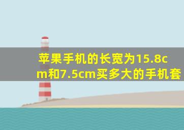 苹果手机的长宽为15.8cm和7.5cm买多大的手机套