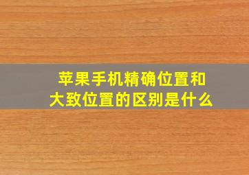 苹果手机精确位置和大致位置的区别是什么