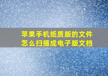 苹果手机纸质版的文件怎么扫描成电子版文档