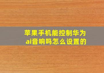 苹果手机能控制华为ai音响吗怎么设置的