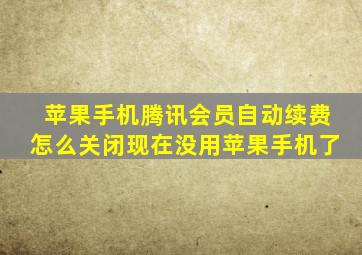 苹果手机腾讯会员自动续费怎么关闭现在没用苹果手机了