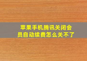 苹果手机腾讯关闭会员自动续费怎么关不了