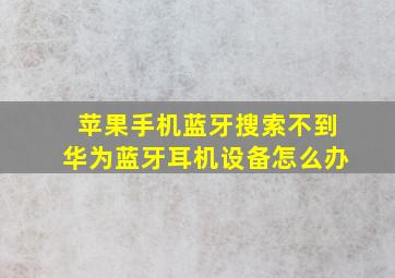 苹果手机蓝牙搜索不到华为蓝牙耳机设备怎么办