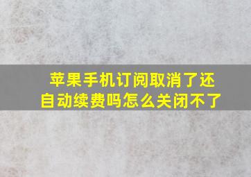 苹果手机订阅取消了还自动续费吗怎么关闭不了