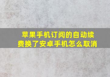 苹果手机订阅的自动续费换了安卓手机怎么取消