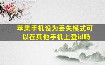 苹果手机设为丢失模式可以在其他手机上登id吗