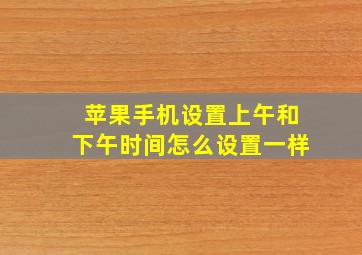 苹果手机设置上午和下午时间怎么设置一样