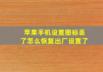 苹果手机设置图标丢了怎么恢复出厂设置了