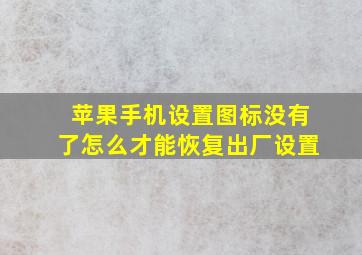 苹果手机设置图标没有了怎么才能恢复出厂设置