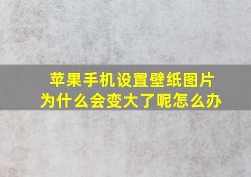 苹果手机设置壁纸图片为什么会变大了呢怎么办