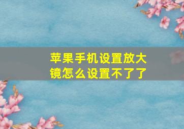 苹果手机设置放大镜怎么设置不了了