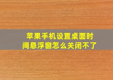 苹果手机设置桌面时间悬浮窗怎么关闭不了