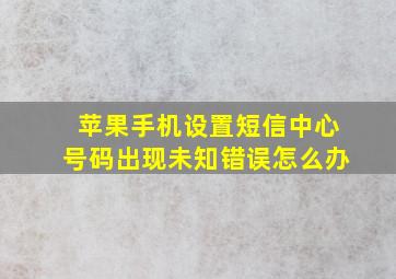 苹果手机设置短信中心号码出现未知错误怎么办