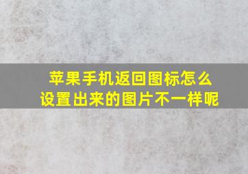 苹果手机返回图标怎么设置出来的图片不一样呢