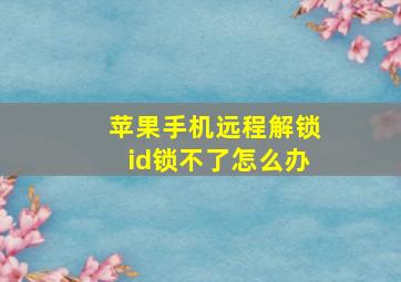 苹果手机远程解锁id锁不了怎么办