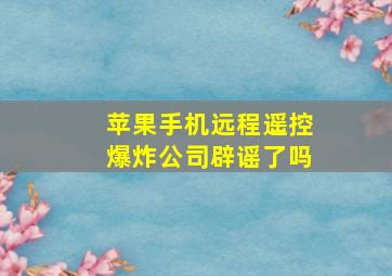 苹果手机远程遥控爆炸公司辟谣了吗